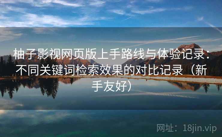 柚子影视网页版上手路线与体验记录：不同关键词检索效果的对比记录（新手友好）
