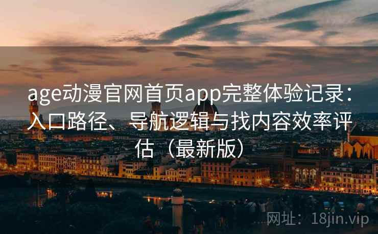 age动漫官网首页app完整体验记录：入口路径、导航逻辑与找内容效率评估（最新版）