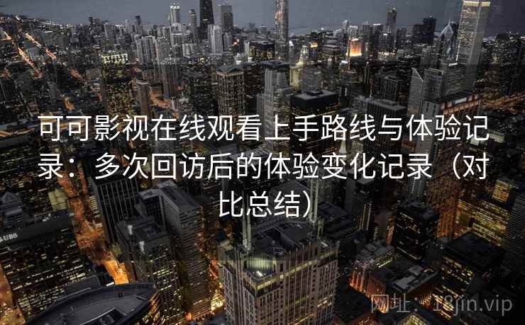 可可影视在线观看上手路线与体验记录：多次回访后的体验变化记录（对比总结）