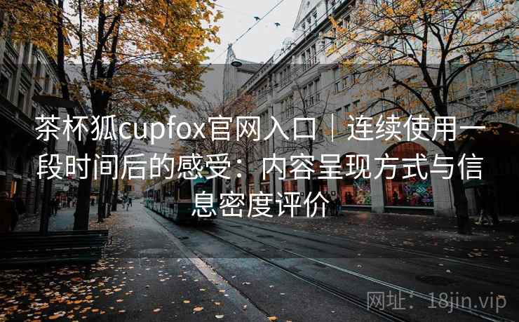 茶杯狐cupfox官网入口｜连续使用一段时间后的感受：内容呈现方式与信息密度评价