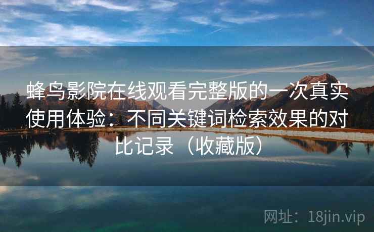 蜂鸟影院在线观看完整版的一次真实使用体验：不同关键词检索效果的对比记录（收藏版）