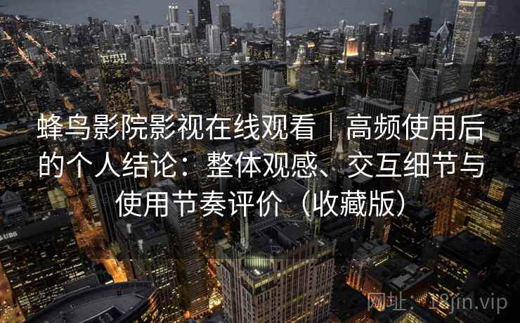 蜂鸟影院影视在线观看｜高频使用后的个人结论：整体观感、交互细节与使用节奏评价（收藏版）