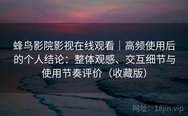 蜂鸟影院影视在线观看｜高频使用后的个人结论：整体观感、交互细节与使用节奏评价（收藏版）