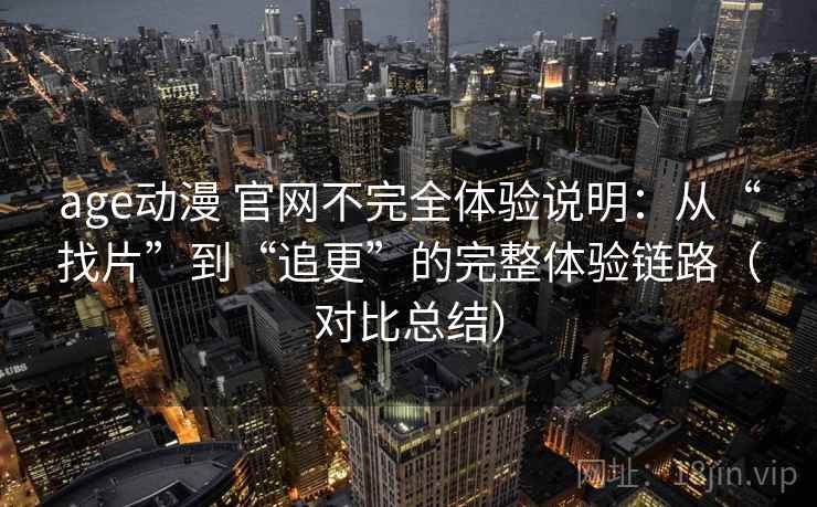 age动漫 官网不完全体验说明:从“找片”到“追更”的完整体验链路(对比总结) age动漫 官网不完全体验说明:从“找片”到“追更”的完整体验链路(对比总结)