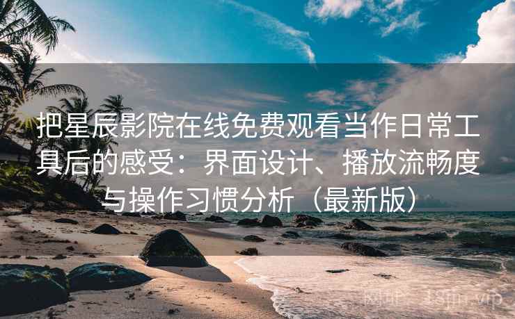 把星辰影院在线免费观看当作日常工具后的感受:界面设计、播放流畅度与操作习惯分析(最新版) 把星辰影院在线免费观看当作日常工具后的感受:界面设计、播放流畅度与操作习惯分析(最新版)