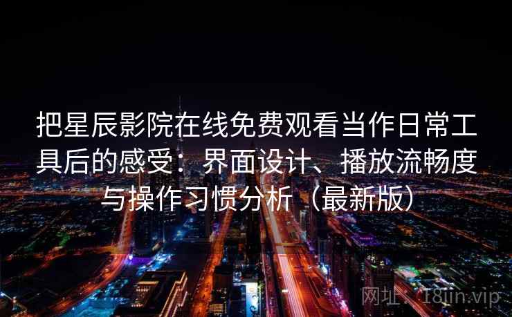 把星辰影院在线免费观看当作日常工具后的感受:界面设计、播放流畅度与操作习惯分析(最新版) 把星辰影院在线免费观看当作日常工具后的感受:界面设计、播放流畅度与操作习惯分析(最新版)