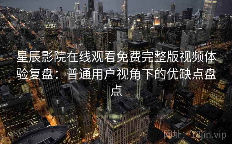 星辰影院在线观看免费完整版视频体验复盘：普通用户视角下的优缺点盘点