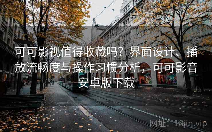 可可影视值得收藏吗？界面设计、播放流畅度与操作习惯分析，可可影音安卓版下载