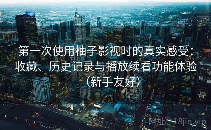 第一次使用柚子影视时的真实感受：收藏、历史记录与播放续看功能体验（新手友好）