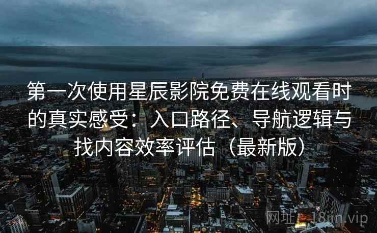 第一次使用星辰影院免费在线观看时的真实感受：入口路径、导航逻辑与找内容效率评估（最新版）