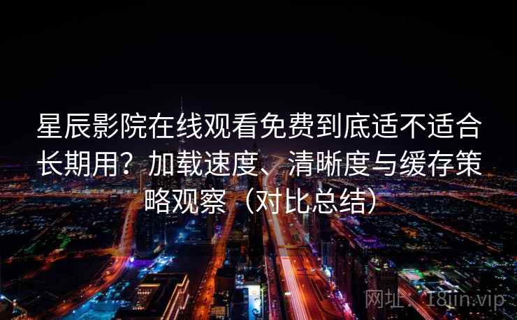 星辰影院在线观看免费到底适不适合长期用?加载速度、清晰度与缓存策略观察(对比总结) 星辰影院在线观看免费到底适不适合长期用?加载速度、清晰度与缓存策略观察(对比总结)