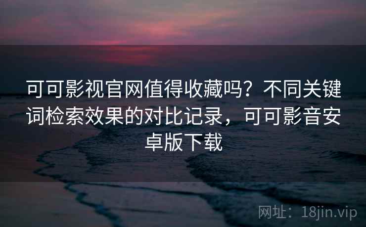 可可影视官网值得收藏吗?不同关键词检索效果的对比记录,可可影音安卓版下载 可可影视官网值得收藏吗?不同关键词检索效果的对比记录,可可影音安卓版下载