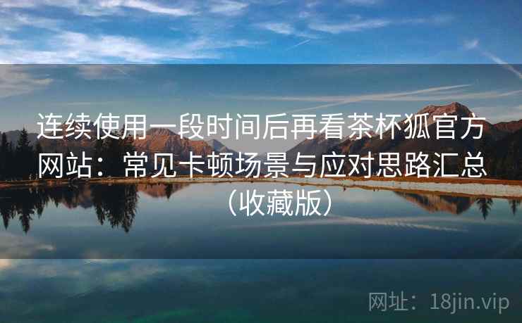 连续使用一段时间后再看茶杯狐官方网站:常见卡顿场景与应对思路汇总(收藏版) 连续使用一段时间后再看茶杯狐官方网站:常见卡顿场景与应对思路汇总(收藏版)