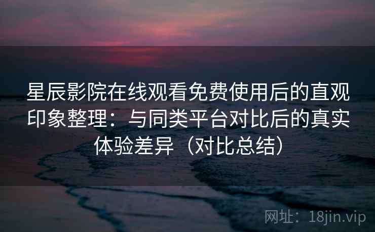星辰影院在线观看免费使用后的直观印象整理:与同类平台对比后的真实体验差异(对比总结) 星辰影院在线观看免费使用后的直观印象整理:与同类平台对比后的真实体验差异(对比总结)