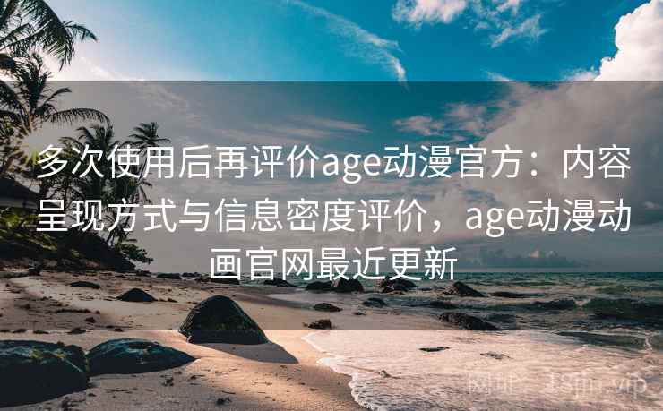 多次使用后再评价age动漫官方:内容呈现方式与信息密度评价,age动漫动画官网最近更新 多次使用后再评价age动漫官方:内容呈现方式与信息密度评价,age动漫动画官网最近更新