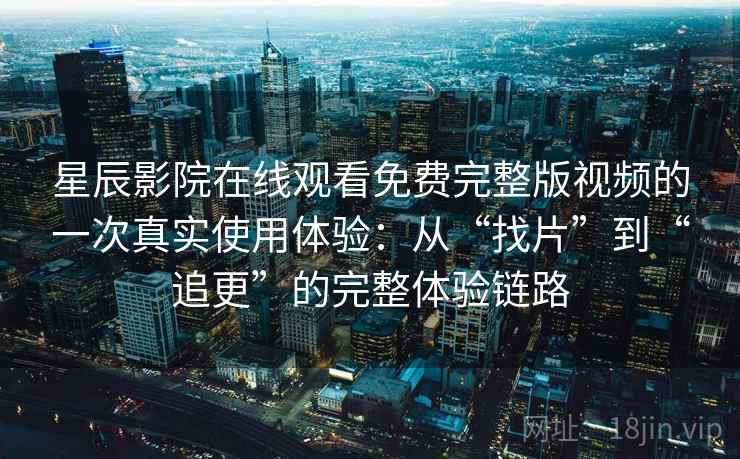 星辰影院在线观看免费完整版视频的一次真实使用体验：从“找片”到“追更”的完整体验链路
