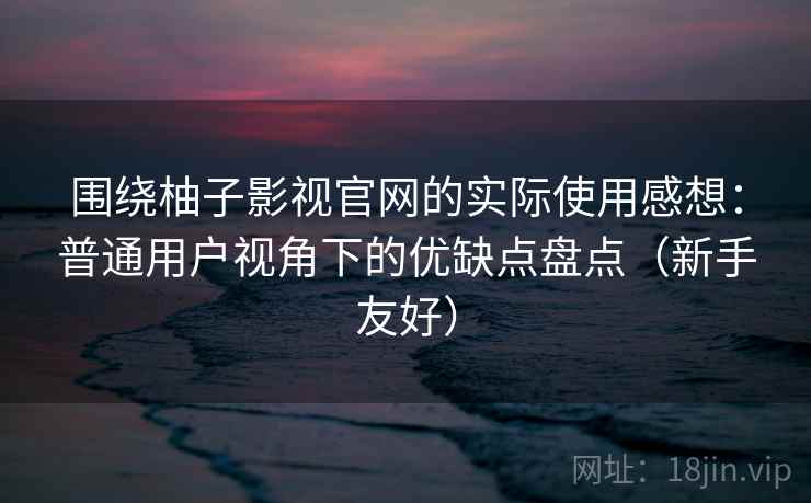 围绕柚子影视官网的实际使用感想：普通用户视角下的优缺点盘点（新手友好）