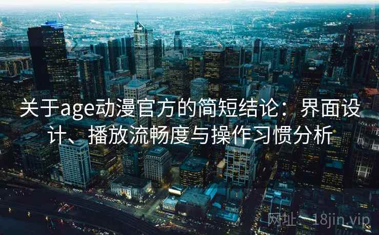 关于age动漫官方的简短结论:界面设计、播放流畅度与操作习惯分析 关于age动漫官方的简短结论:界面设计、播放流畅度与操作习惯分析