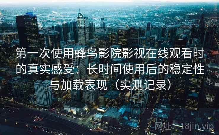 第一次使用蜂鸟影院影视在线观看时的真实感受：长时间使用后的稳定性与加载表现（实测记录）