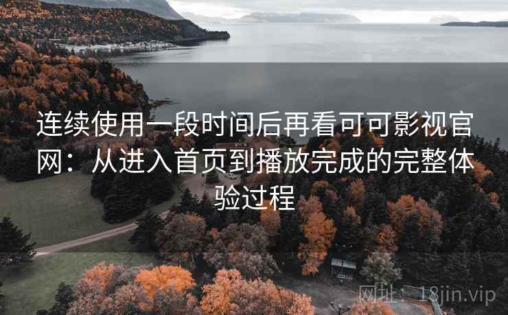 连续使用一段时间后再看可可影视官网：从进入首页到播放完成的完整体验过程