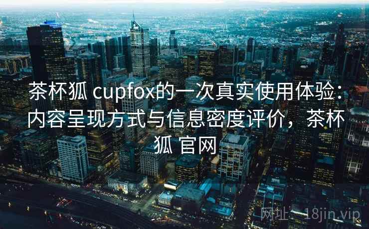 茶杯狐 cupfox的一次真实使用体验：内容呈现方式与信息密度评价，茶杯狐 官网