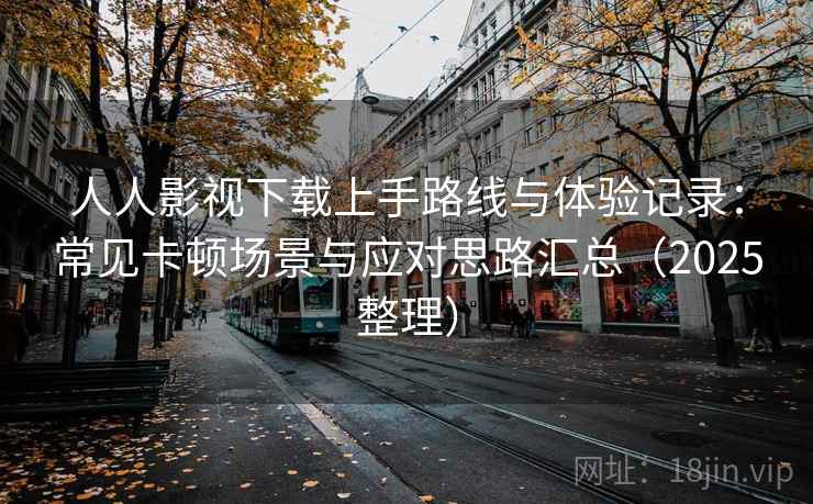 人人影视下载上手路线与体验记录：常见卡顿场景与应对思路汇总（2025整理）