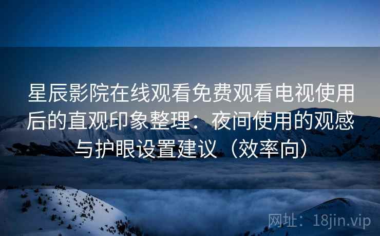 星辰影院在线观看免费观看电视使用后的直观印象整理:夜间使用的观感与护眼设置建议(效率向) 星辰影院在线观看免费观看电视使用后的直观印象整理:夜间使用的观感与护眼设置建议(效率向)