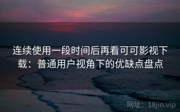 连续使用一段时间后再看可可影视下载：普通用户视角下的优缺点盘点