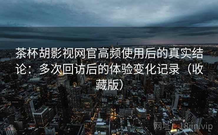 茶杯胡影视网官高频使用后的真实结论:多次回访后的体验变化记录(收藏版) 茶杯胡影视网官高频使用后的真实结论:多次回访后的体验变化记录(收藏版)