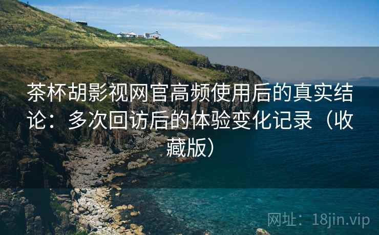 茶杯胡影视网官高频使用后的真实结论:多次回访后的体验变化记录(收藏版) 茶杯胡影视网官高频使用后的真实结论:多次回访后的体验变化记录(收藏版)