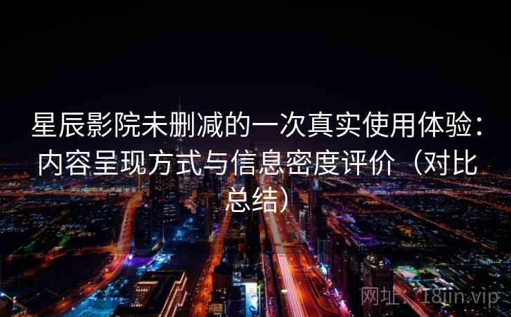 星辰影院未删减的一次真实使用体验：内容呈现方式与信息密度评价（对比总结）