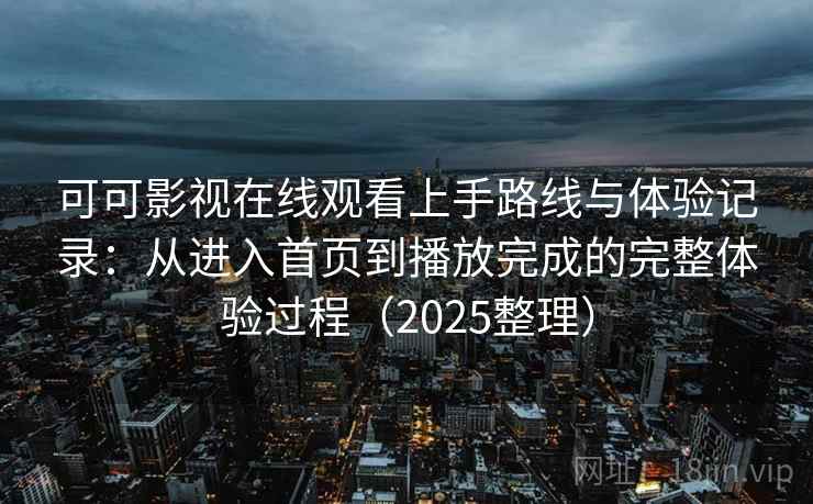 可可影视在线观看上手路线与体验记录：从进入首页到播放完成的完整体验过程（2025整理）