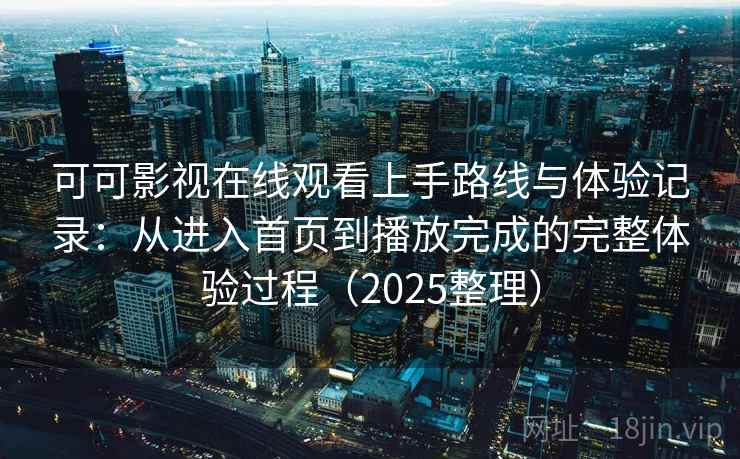 可可影视在线观看上手路线与体验记录：从进入首页到播放完成的完整体验过程（2025整理）