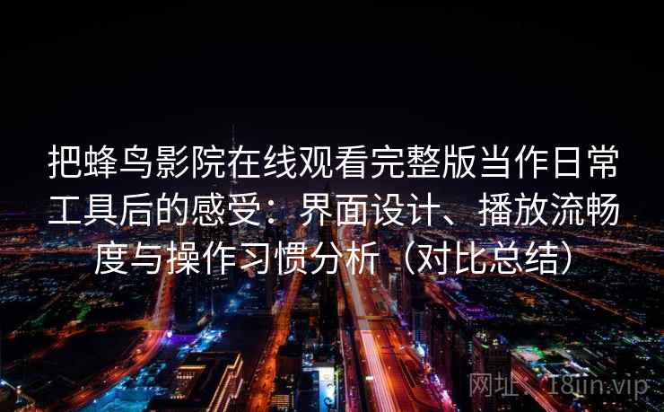 把蜂鸟影院在线观看完整版当作日常工具后的感受:界面设计、播放流畅度与操作习惯分析(对比总结) 把蜂鸟影院在线观看完整版当作日常工具后的感受:界面设计、播放流畅度与操作习惯分析(对比总结)