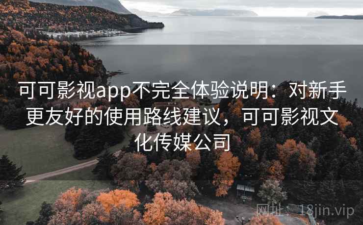 可可影视app不完全体验说明：对新手更友好的使用路线建议，可可影视文化传媒公司