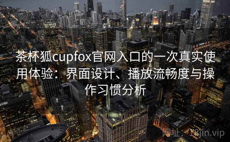 茶杯狐cupfox官网入口的一次真实使用体验：界面设计、播放流畅度与操作习惯分析