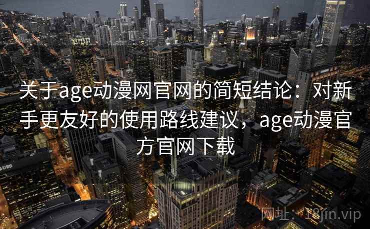 关于age动漫网官网的简短结论：对新手更友好的使用路线建议，age动漫官方官网下载