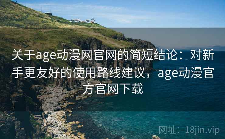 关于age动漫网官网的简短结论：对新手更友好的使用路线建议，age动漫官方官网下载