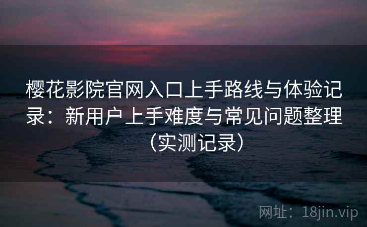樱花影院官网入口上手路线与体验记录：新用户上手难度与常见问题整理（实测记录）