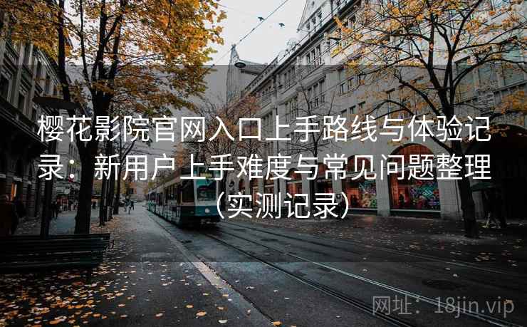 樱花影院官网入口上手路线与体验记录：新用户上手难度与常见问题整理（实测记录）