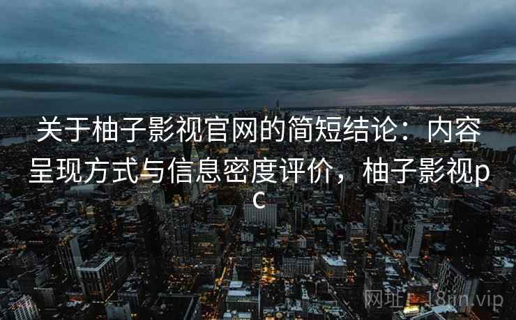 关于柚子影视官网的简短结论:内容呈现方式与信息密度评价,柚子影视pc 关于柚子影视官网的简短结论:内容呈现方式与信息密度评价,柚子影视pc