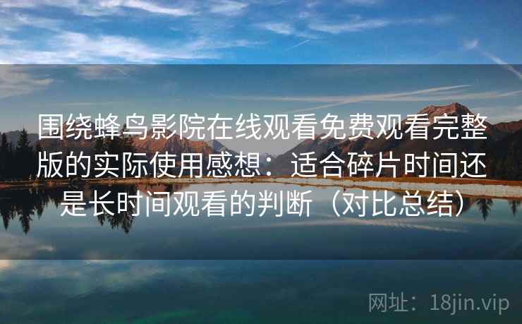 围绕蜂鸟影院在线观看免费观看完整版的实际使用感想:适合碎片时间还是长时间观看的判断(对比总结) 围绕蜂鸟影院在线观看免费观看完整版的实际使用感想:适合碎片时间还是长时间观看的判断(对比总结)
