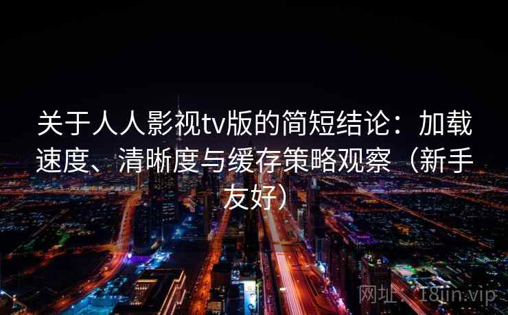 关于人人影视tv版的简短结论：加载速度、清晰度与缓存策略观察（新手友好）