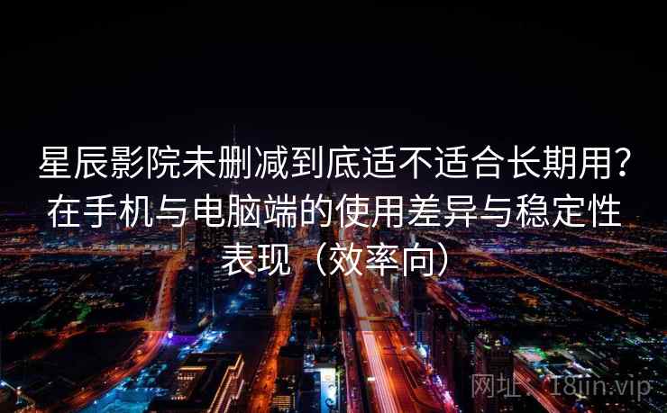 星辰影院未删减到底适不适合长期用？在手机与电脑端的使用差异与稳定性表现（效率向）