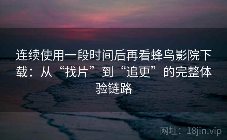 连续使用一段时间后再看蜂鸟影院下载：从“找片”到“追更”的完整体验链路