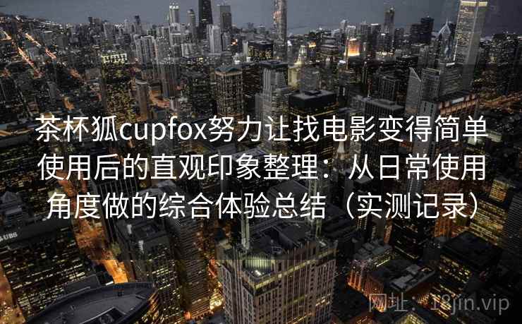 茶杯狐cupfox努力让找电影变得简单使用后的直观印象整理：从日常使用角度做的综合体验总结（实测记录）