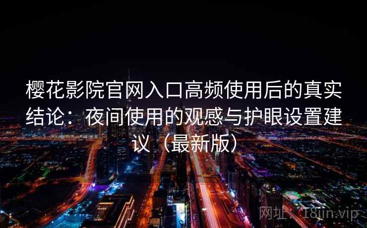 樱花影院官网入口高频使用后的真实结论：夜间使用的观感与护眼设置建议（最新版）