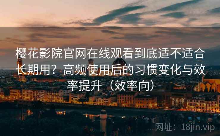 樱花影院官网在线观看到底适不适合长期用？高频使用后的习惯变化与效率提升（效率向）