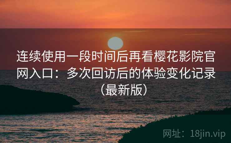 连续使用一段时间后再看樱花影院官网入口：多次回访后的体验变化记录（最新版）