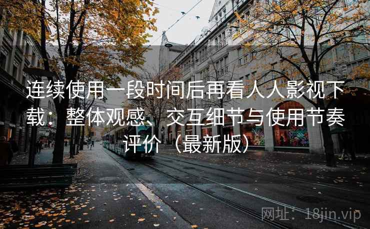 连续使用一段时间后再看人人影视下载：整体观感、交互细节与使用节奏评价（最新版）